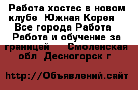 Работа хостес в новом клубе, Южная Корея  - Все города Работа » Работа и обучение за границей   . Смоленская обл.,Десногорск г.